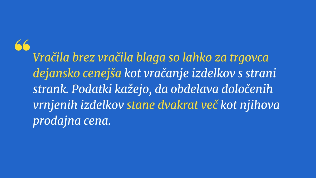 Vračila brez vračila blaga so lahko za trgovca dejansko cenejša kot vračanje izdelkov s strani strank. Podatki kažejo, da obdelava določenih vrnjenih izdelkov stane dvakrat več kot njihova prodajna cena. 